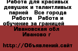 Работа для красивых девушек и талантливых парней - Все города Работа » Работа и обучение за границей   . Ивановская обл.,Иваново г.